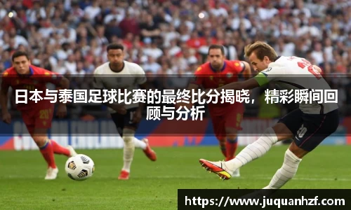 日本与泰国足球比赛的最终比分揭晓，精彩瞬间回顾与分析