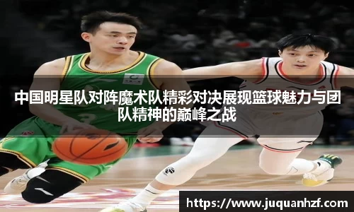 中国明星队对阵魔术队精彩对决展现篮球魅力与团队精神的巅峰之战
