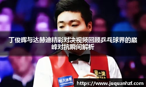 丁俊晖与达赫迪精彩对决视频回顾乒乓球界的巅峰对抗瞬间解析