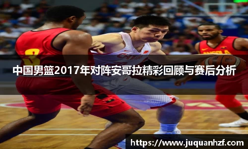 中国男篮2017年对阵安哥拉精彩回顾与赛后分析