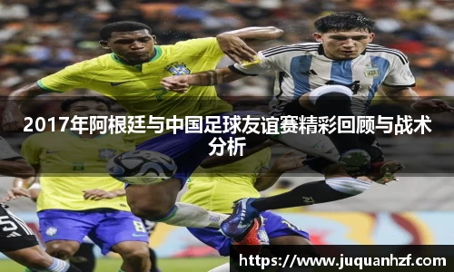 2017年阿根廷与中国足球友谊赛精彩回顾与战术分析