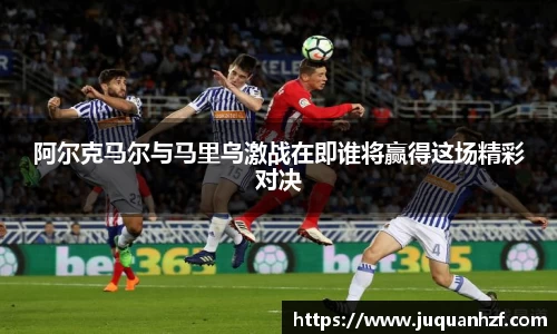 阿尔克马尔与马里乌激战在即谁将赢得这场精彩对决