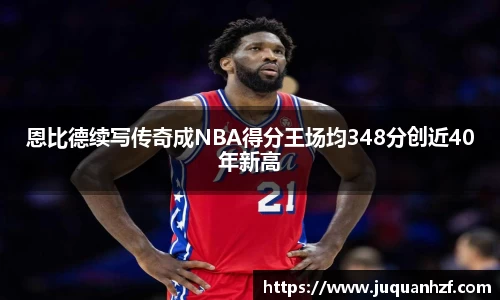 恩比德续写传奇成NBA得分王场均348分创近40年新高