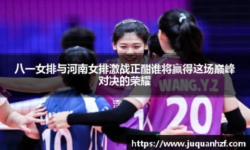 八一女排与河南女排激战正酣谁将赢得这场巅峰对决的荣耀