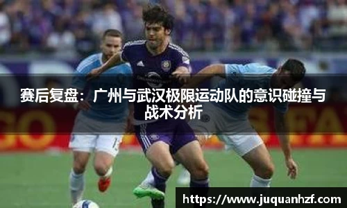 赛后复盘：广州与武汉极限运动队的意识碰撞与战术分析