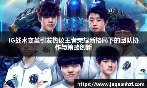 IG战术变革引发热议王者荣耀新格局下的团队协作与策略创新