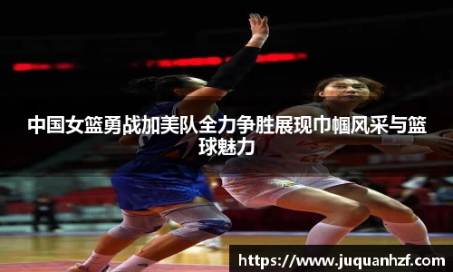 xc体育中国女篮勇战加美队全力争胜展现巾帼风采与篮球魅力